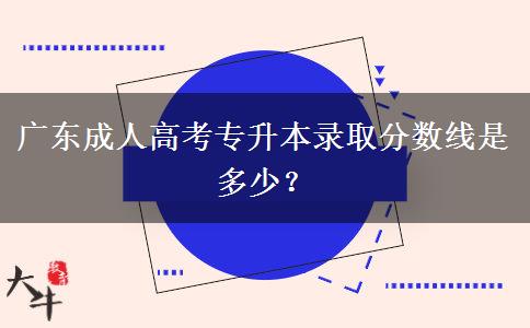 廣東成人高考專升本錄取分?jǐn)?shù)線是多少？