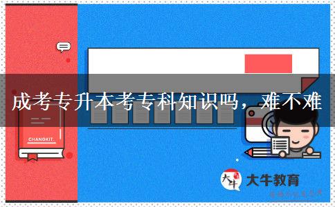 成考專升本考專科知識嗎，難不難