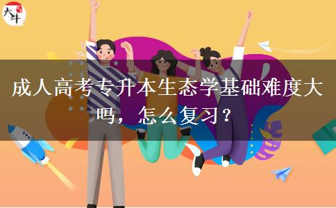 成人高考專升本生態(tài)學(xué)基礎(chǔ)難度大嗎，怎么復(fù)習(xí)？