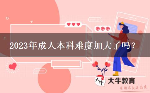 2023年成人本科難度加大了嗎？