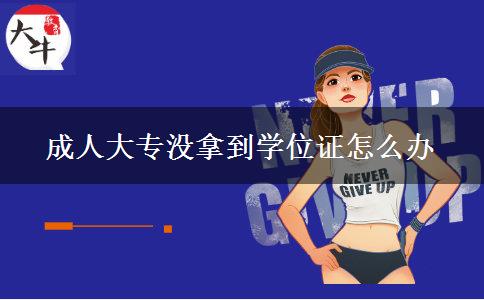 成人大專沒拿到學位證怎么辦 成人大專沒拿到學位證怎么辦