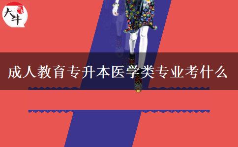 成人教育專升本醫(yī)學類專業(yè)考什么 成人教育專升本醫(yī)學類專業(yè)考什么