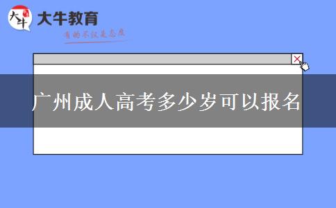 廣州成人高考多少歲可以報(bào)名 廣州成人高考多少歲可以報(bào)名