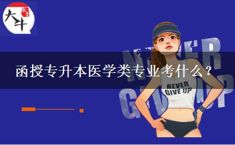 函授專升本醫(yī)學(xué)類專業(yè)考什么？