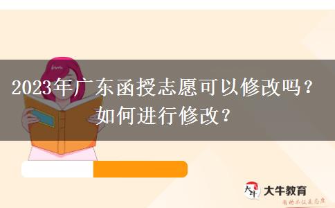 2023年廣東函授志愿可以修改嗎？如何進(jìn)行修改？