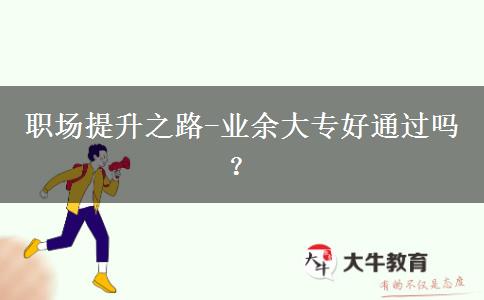 職場(chǎng)提升之路-業(yè)余大專好通過(guò)嗎？