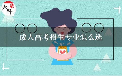 成人高考招生專業(yè)怎么選 成人高考招生專業(yè)怎么選