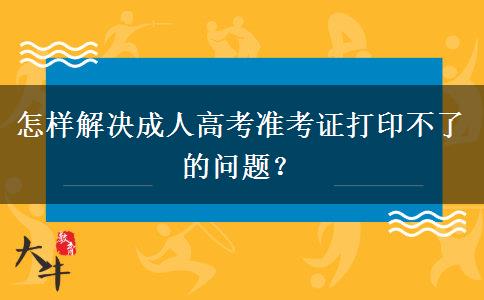 怎樣解決成人高考準(zhǔn)考證打印不了的問(wèn)題？
