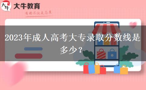 2023年成人高考大專錄取分?jǐn)?shù)線是多少？