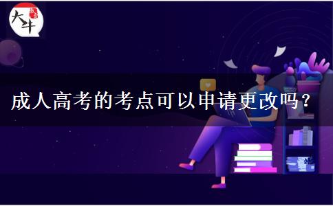 成人高考的考點(diǎn)可以申請(qǐng)更改嗎？