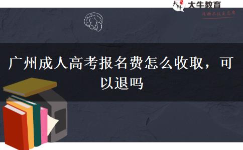 廣州成人高考報(bào)名費(fèi)怎么收取，可以退嗎
