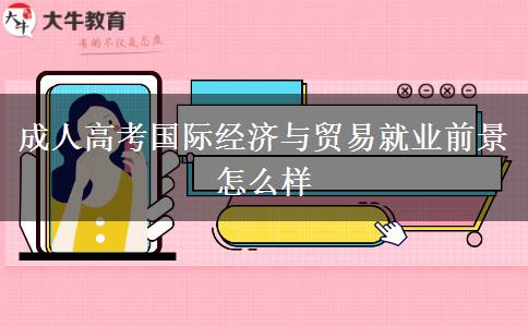 成人高考國(guó)際經(jīng)濟(jì)與貿(mào)易就業(yè)前景怎么樣 成人高考國(guó)際經(jīng)濟(jì)與貿(mào)易就業(yè)前景怎么樣