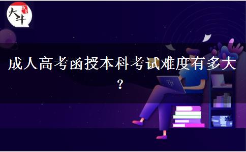 成人高考函授本科考試難度有多大？