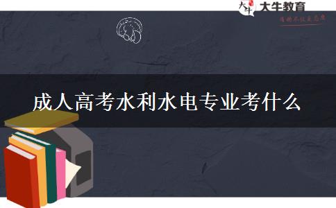 成人高考水利水電專業(yè)考什么 成人高考水利水電專業(yè)考什么