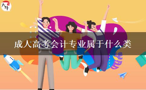 成人高考會(huì)計(jì)專業(yè)屬于什么類 成人高考會(huì)計(jì)專業(yè)屬于什么類