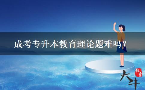 成考專(zhuān)升本教育理論題難嗎？