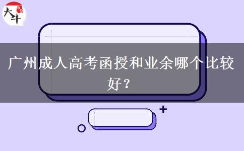 廣州成人高考函授和業(yè)余哪個比較好？