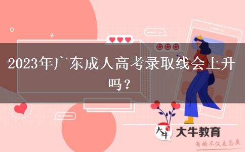 2023年廣東成人高考錄取線會(huì)上升嗎？