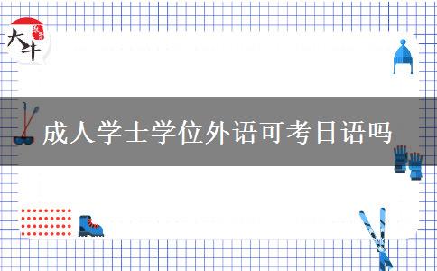 成人學(xué)士學(xué)位外語(yǔ)可考日語(yǔ)嗎 成人學(xué)士學(xué)位外語(yǔ)可考日語(yǔ)嗎