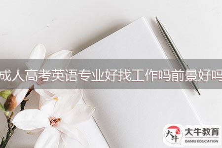 成人高考英語(yǔ)專業(yè)好找工作嗎前景好嗎