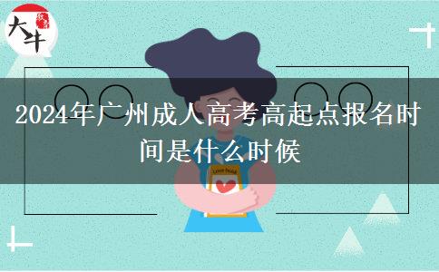 2024年廣州成人高考高起點報名時間是什么時候 2024年廣州成人高考高起點報名時間是什么時候