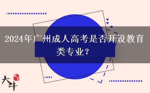 2024年廣州成人高考是否開設教育類專業(yè)？