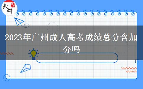 2023年廣州成人高考成績(jī)總分含加分嗎 2023年廣州成人高考成績(jī)總分含加分嗎