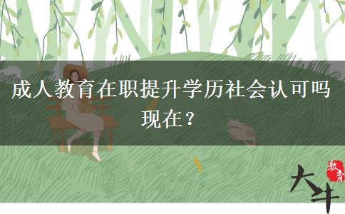 成人教育在職提升學(xué)歷社會(huì)認(rèn)可嗎現(xiàn)在？