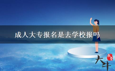 成人大專報名是去學校報嗎 成人大專報名是去學校報嗎
