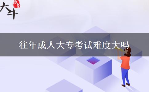 往年成人大?？荚囯y度大嗎