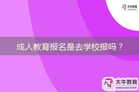 成人教育報名是去學(xué)校報嗎？