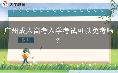 廣州成人高考入學(xué)考試可以免考嗎？