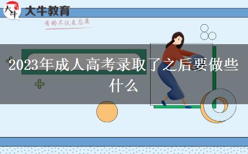 2023年成人高考錄取了之后要做些什么 2023年成人高考錄取了之后要做些什么