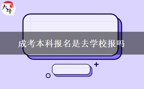 成考本科報名是去學校報嗎 成考本科報名是去學校報嗎