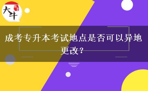 成考專(zhuān)升本考試地點(diǎn)是否可以異地更改？