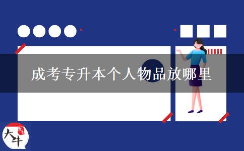 成考專(zhuān)升本個(gè)人物品放哪里 成考專(zhuān)升本個(gè)人物品放哪里