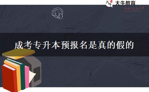 成考專升本預(yù)報(bào)名是真的假的 成考專升本預(yù)報(bào)名是真的假的