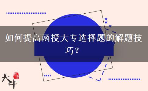 如何提高函授大專選擇題的解題技巧？