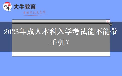 2023年成人本科入學(xué)考試能不能帶手機(jī)？