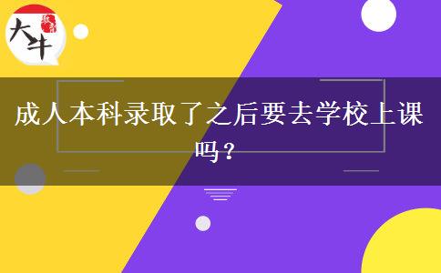 成人本科錄取了之后要去學(xué)校上課嗎？