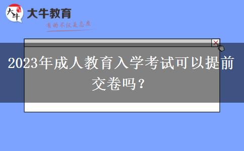 2023年成人教育入學(xué)考試可以提前交卷嗎？