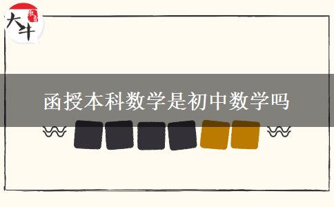 函授本科數(shù)學(xué)是初中數(shù)學(xué)嗎 函授本科數(shù)學(xué)是初中數(shù)學(xué)嗎