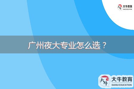 廣州夜大專業(yè)怎么選？