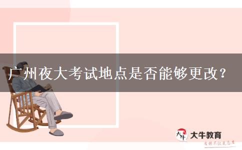 廣州夜大考試地點(diǎn)是否能夠更改？