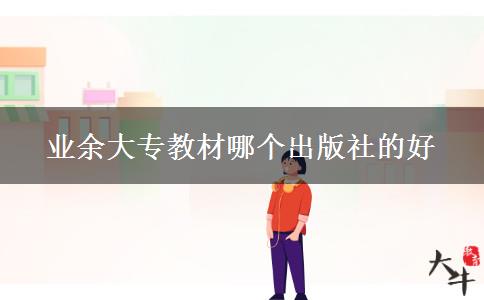 業(yè)余大專教材哪個出版社的好 業(yè)余大專教材哪個出版社的好