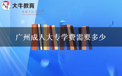 廣州成人大專學(xué)費需要多少 廣州成人大專學(xué)費需要多少