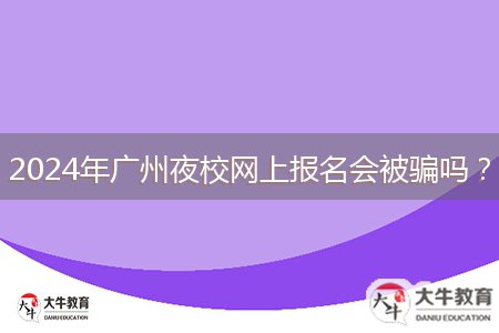 2024年廣州夜校網(wǎng)上報(bào)名會(huì)被騙嗎？