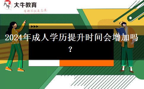 2024年成人學(xué)歷提升時(shí)間會(huì)增加嗎？