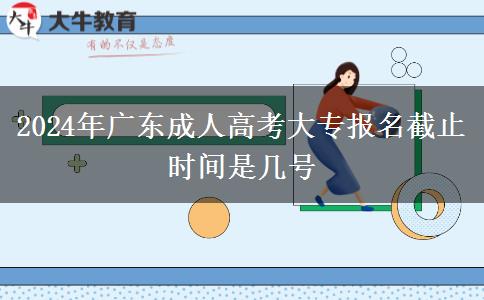 2024年廣東成人高考大專報(bào)名截止時(shí)間是幾號 2024年廣東成人高考大專報(bào)名截止時(shí)間是幾號