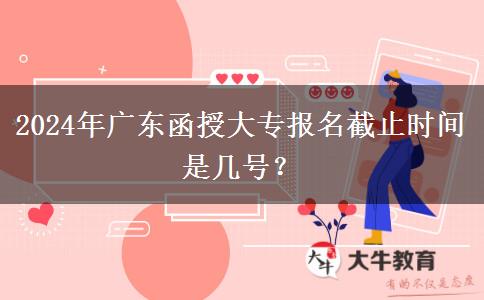 2024年廣東函授大專報(bào)名截止時(shí)間是幾號(hào)？